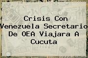Crisis Con Venezuela Secretario De <b>OEA</b> Viajara A Cucuta