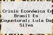 Crisis Económica En Brasil Es Coyuntural: Lula Da Silva