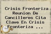 Crisis Fronteriza Reunion De Cancilleres Cita Clave En Crisis Fronteriza <b>...</b>