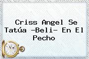 <b>Criss Angel</b> Se Tatúa ?Beli? En El Pecho