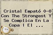Cristal Empató 0-0 Con The Strongest Y Se Complica En La Copa | El ...