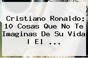 <b>Cristiano Ronaldo</b>: 10 Cosas Que No Te Imaginas De Su Vida | El <b>...</b>