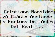 <b>Cristiano Ronaldo</b>: ¿A Cuánto Asciende La Fortuna Del Astro Del Real ...