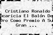 Cristiano Ronaldo Acaricia El <b>Balón De Oro</b> Como Premio A Su Gran ...