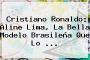 Cristiano Ronaldo: <b>Aline Lima</b>, La Bella Modelo Brasileña Que Lo <b>...</b>