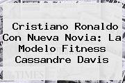 Cristiano Ronaldo Con Nueva Novia: La Modelo Fitness <b>Cassandre Davis</b>
