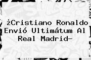 ¿<b>Cristiano Ronaldo</b> Envió Ultimátum Al Real Madrid?