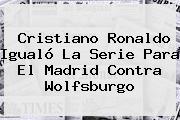 Cristiano Ronaldo Igualó La Serie Para El <b>Madrid</b> Contra Wolfsburgo