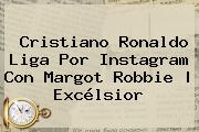 Cristiano Ronaldo Liga Por Instagram Con <b>Margot Robbie</b> | Excélsior