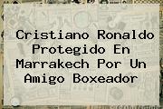<b>Cristiano Ronaldo</b> Protegido En Marrakech Por Un Amigo Boxeador