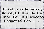 <b>Cristiano Ronaldo</b>: "El Día De La Final De La Eurocopa Desperté Con ...