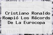 <b>Cristiano Ronaldo</b> Rompió Los Récords De La Eurocopa