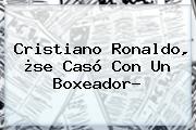 <b>Cristiano Ronaldo</b>, ¿<b>se Casó</b> Con Un Boxeador?