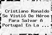 <b>Cristiano Ronaldo</b> Se Vistió De Héroe Para Salvar A Portugal En La ...