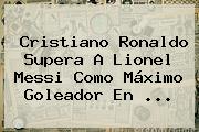Cristiano Ronaldo Supera A Lionel Messi Como Máximo Goleador En <b>...</b>