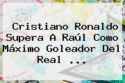 Cristiano Ronaldo Supera A Raúl Como Máximo Goleador Del <b>Real</b> <b>...</b>