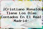 ¿Cristiano Ronaldo Tiene Los Días Contados En El <b>Real Madrid</b>?