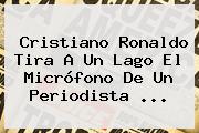 <b>Cristiano Ronaldo</b> Tira A Un Lago El Micrófono De Un Periodista ...
