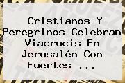 Cristianos Y Peregrinos Celebran <b>Viacrucis</b> En Jerusalén Con Fuertes <b>...</b>