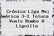 Crónica Liga Mx: <b>América</b> 3-1 <b>Toluca</b> | Vuelo Rumbo A Liguilla