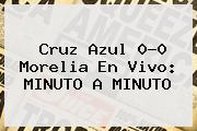 <b>Cruz Azul</b> 0-0 <b>Morelia</b> En Vivo: MINUTO A MINUTO