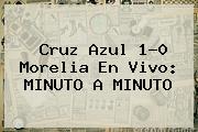 <b>Cruz Azul</b> 1-0 <b>Morelia</b> En Vivo: MINUTO A MINUTO