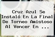 <b>Cruz Azul</b> Se Instaló En La Final De Torneo Amistoso Al Vencer En <b>...</b>