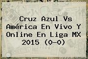 <b>Cruz Azul Vs América</b> En Vivo Y Online En Liga MX 2015 (0-0)