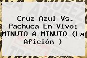 <b>Cruz Azul Vs</b>. <b>Pachuca</b> En Vivo: MINUTO A MINUTO (La Afición )