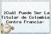 Ver cual puede ser la titular de colombia contra francia ¿Cuál Puede Ser La Titular <b>de Colombia</b> Contra Francia?