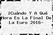 ¿Cuándo Y A Qué Hora Es La <b>Final</b> De La <b>Euro 2016</b>?