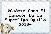 ¿Cuánto Gana El Campeón De La <b>Superliga Águila 2018</b>?