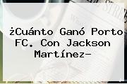 ¿Cuánto Ganó Porto FC. Con <b>Jackson Martínez</b>?