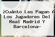 ¿Cuánto Les Pagan A Los Jugadores Del Real Madrid Y <b>Barcelona</b>?