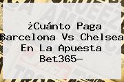 ¿Cuánto Paga <b>Barcelona Vs Chelsea</b> En La Apuesta Bet365?