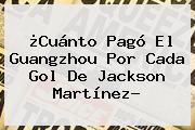 ¿Cuánto Pagó El Guangzhou Por Cada Gol De <b>Jackson Martínez</b>?