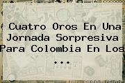 Cuatro Oros En Una Jornada Sorpresiva Para Colombia En Los <b>...</b>
