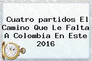 Cuatro <b>partidos</b> El Camino Que Le Falta A <b>Colombia</b> En Este 2016