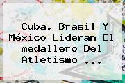 Cuba, Brasil Y México Lideran El <b>medallero</b> Del Atletismo ...