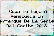Cuba Le Pega A Venezuela En Arranque De La <b>Serie Del Caribe 2018</b>