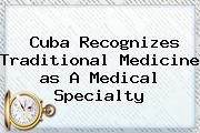 Cuba Recognizes Traditional Medicine <b>as</b> A Medical Specialty