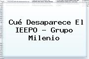 Cué Desaparece El <b>IEEPO</b> - Grupo Milenio