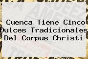 Cuenca Tiene Cinco Dulces Tradicionales Del <b>Corpus Christi</b>