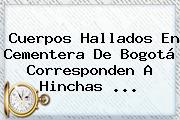 Cuerpos Hallados En Cementera De Bogotá Corresponden A Hinchas <b>...</b>
