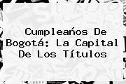 <b>Cumpleaños De Bogotá</b>: La Capital De Los Títulos