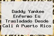 <b>Daddy Yankee</b> Enfermo Es Trasladado Desde Cali A Puerto Rico