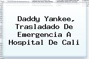 <b>Daddy Yankee</b>, Trasladado De Emergencia A Hospital De Cali