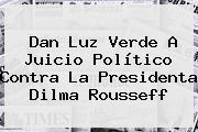 Dan Luz Verde A Juicio Político Contra La Presidenta <b>Dilma Rousseff</b>