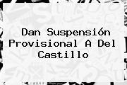Dan Suspensión Provisional A Del <b>Castillo</b>