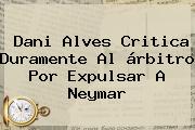 <b>Dani Alves</b> Critica Duramente Al árbitro Por Expulsar A Neymar
